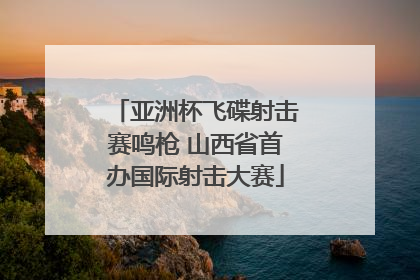 亚洲杯飞碟射击赛鸣枪 山西省首办国际射击大赛